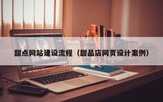 衡东甜点网站建设流程（甜品店网页设计案例）