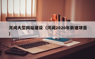衡东河间大型网站建设（河间2020年新建项目）