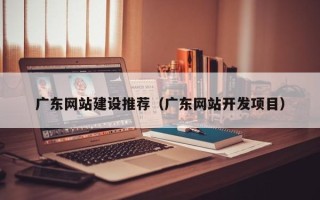 衡东广东网站建设推荐（广东网站开发项目）