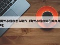 衡东国外小程序怎么制作（海外小程序能在国内用吗）