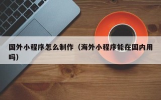 衡东国外小程序怎么制作（海外小程序能在国内用吗）