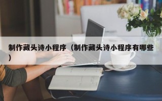 衡东制作藏头诗小程序（制作藏头诗小程序有哪些）