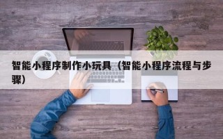 衡东智能小程序制作小玩具（智能小程序流程与步骤）