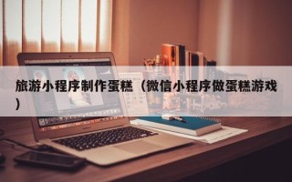 衡东旅游小程序制作蛋糕（微信小程序做蛋糕游戏）