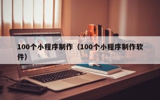 衡东100个小程序制作（100个小程序制作软件）